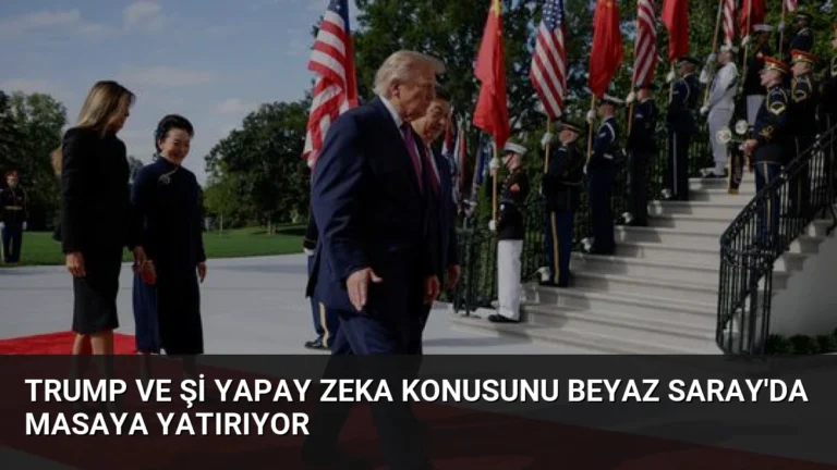 Trump ve Şi Yapay Zeka Konusunu Beyaz Saray’da Masaya Yatırıyor