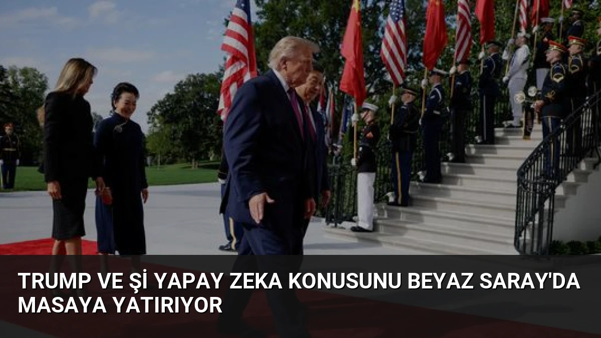 Trump ve Şi Yapay Zeka Konusunu Beyaz Saray’da Masaya Yatırıyor