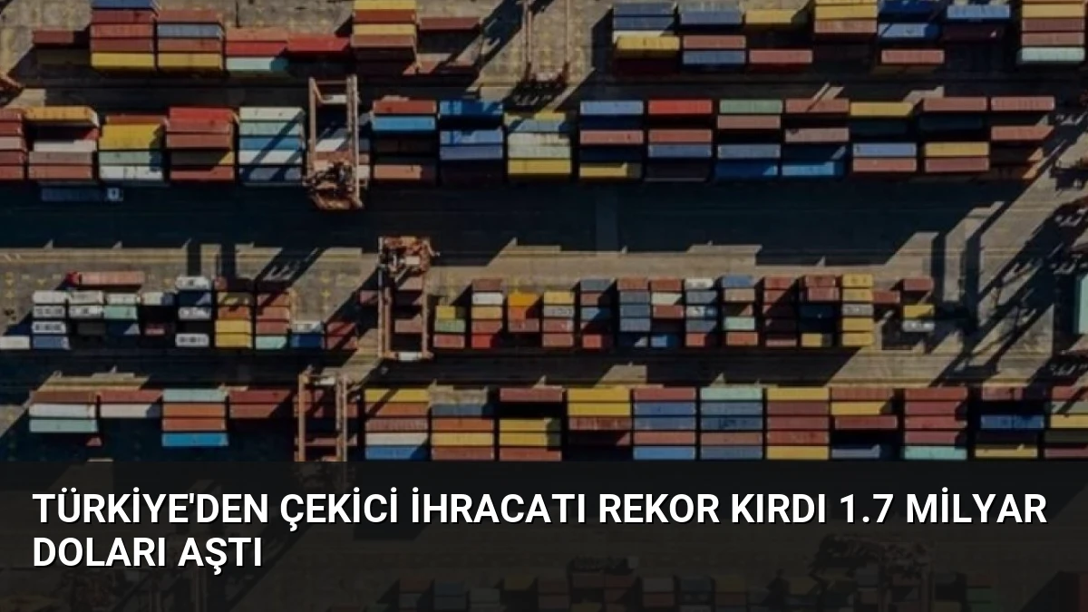 Türkiye’den Çekici İhracatı Rekor Kırdı 1.7 Milyar Doları Aştı